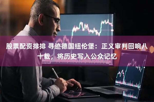 股票配资排排 寻迹德国纽伦堡：正义审判回响八十载，将历史写入公众记忆