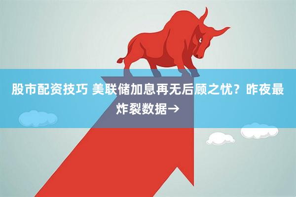 股市配资技巧 美联储加息再无后顾之忧?昨夜最炸裂数据→