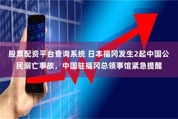 股票配资平台查询系统 日本福冈发生2起中国公民溺亡事故，中国驻福冈总领事馆紧急提醒