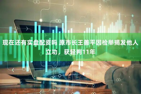 现在还有实盘配资吗 原市长王善平因检举揭发他人立功，获轻判11年