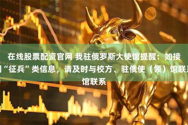 在线股票配资官网 我驻俄罗斯大使馆提醒：如接到“征兵”类信息，请及时与校方、驻俄使（领）馆联系