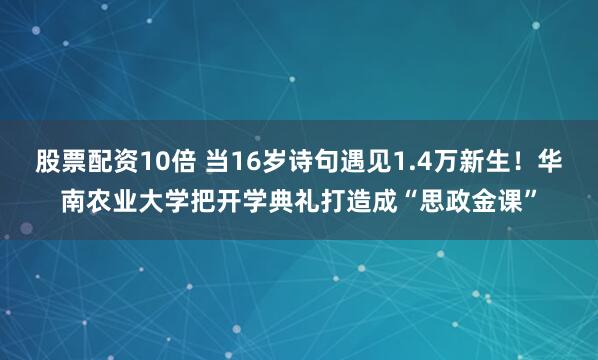 股票配资10倍 当16岁诗句遇见1.4万新生！华南农业大学把开学典礼打造成“思政金课”