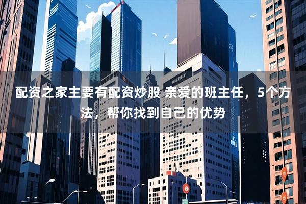 配资之家主要有配资炒股 亲爱的班主任，5个方法，帮你找到自己的优势