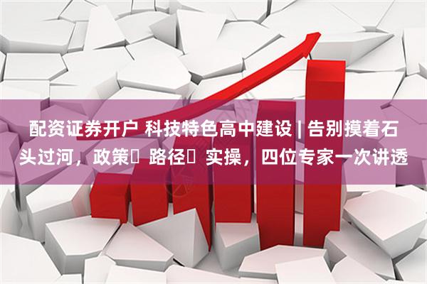 配资证券开户 科技特色高中建设 | 告别摸着石头过河，政策・路径・实操，四位专家一次讲透