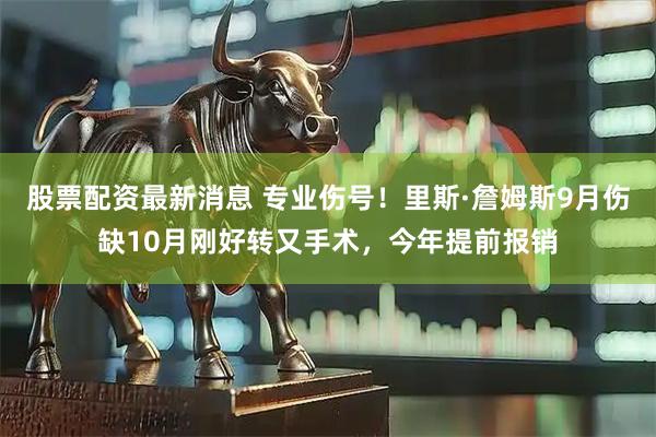 股票配资最新消息 专业伤号！里斯·詹姆斯9月伤缺10月刚好转又手术，今年提前报销