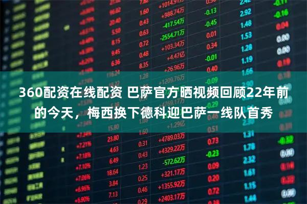 360配资在线配资 巴萨官方晒视频回顾22年前的今天，梅西换下德科迎巴萨一线队首秀